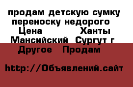 продам детскую сумку переноску недорого › Цена ­ 2 000 - Ханты-Мансийский, Сургут г. Другое » Продам   